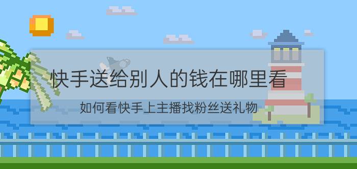 快手送给别人的钱在哪里看 如何看快手上主播找粉丝送礼物？